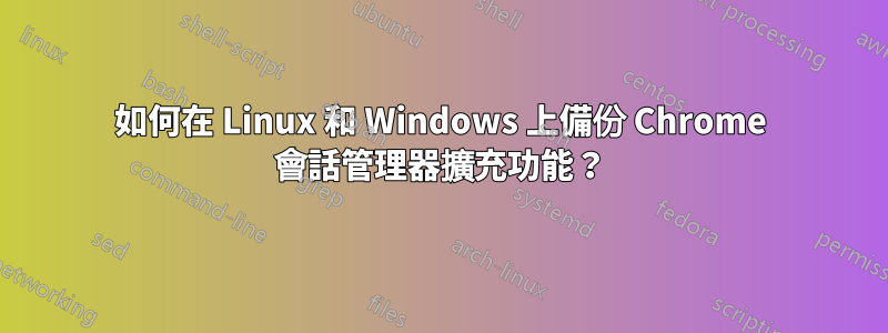 如何在 Linux 和 Windows 上備份 Chrome 會話管理器擴充功能？