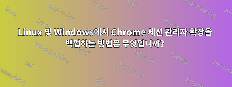 Linux 및 Windows에서 Chrome 세션 관리자 확장을 백업하는 방법은 무엇입니까?