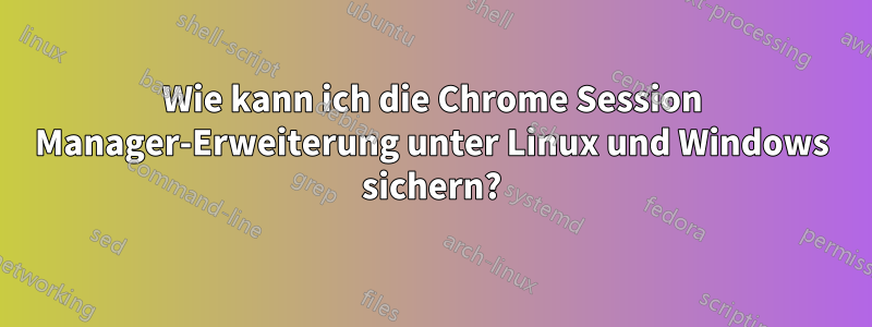 Wie kann ich die Chrome Session Manager-Erweiterung unter Linux und Windows sichern?