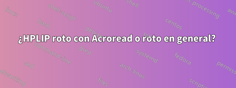 ¿HPLIP roto con Acroread o roto en general?