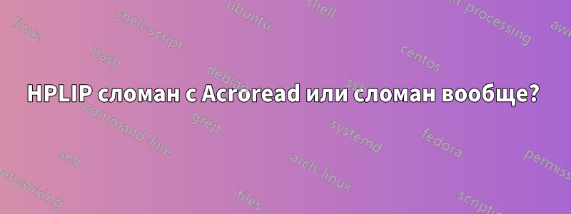 HPLIP сломан с Acroread или сломан вообще?