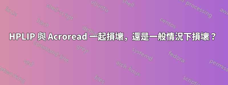 HPLIP 與 Acroread 一起損壞，還是一般情況下損壞？