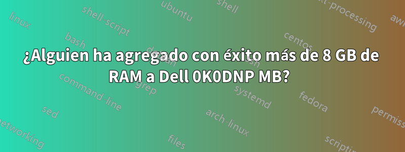 ¿Alguien ha agregado con éxito más de 8 GB de RAM a Dell 0K0DNP MB? 