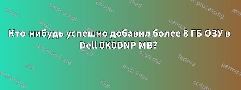 Кто-нибудь успешно добавил более 8 ГБ ОЗУ в Dell 0K0DNP MB? 