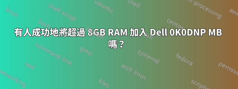 有人成功地將超過 8GB RAM 加入 Dell 0K0DNP MB 嗎？ 