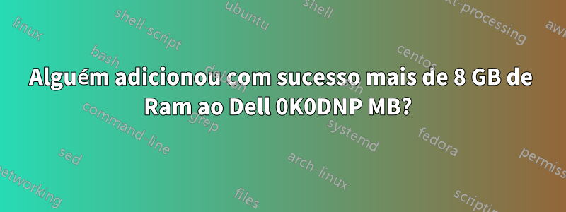 Alguém adicionou com sucesso mais de 8 GB de Ram ao Dell 0K0DNP MB? 