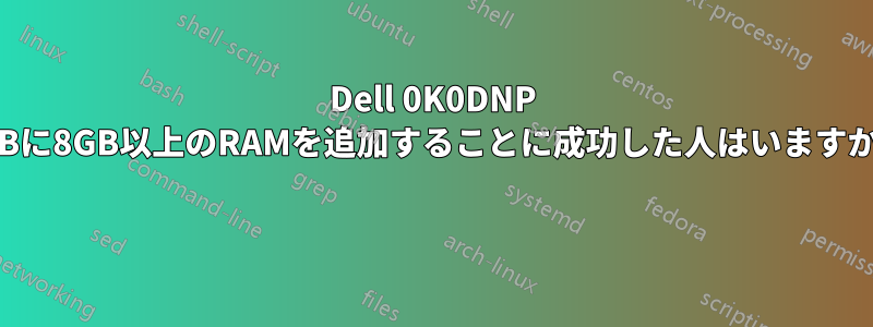 Dell 0K0DNP MBに8GB以上のRAMを追加することに成功した人はいますか? 