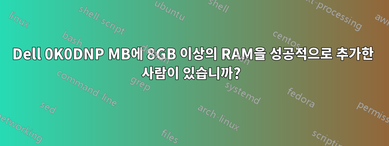 Dell 0K0DNP MB에 8GB 이상의 RAM을 성공적으로 추가한 사람이 있습니까? 