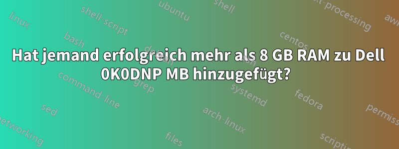 Hat jemand erfolgreich mehr als 8 GB RAM zu Dell 0K0DNP MB hinzugefügt? 