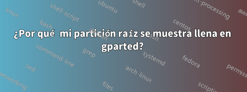 ¿Por qué mi partición raíz se muestra llena en gparted?