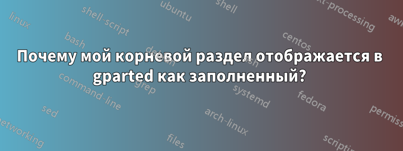 Почему мой корневой раздел отображается в gparted как заполненный?