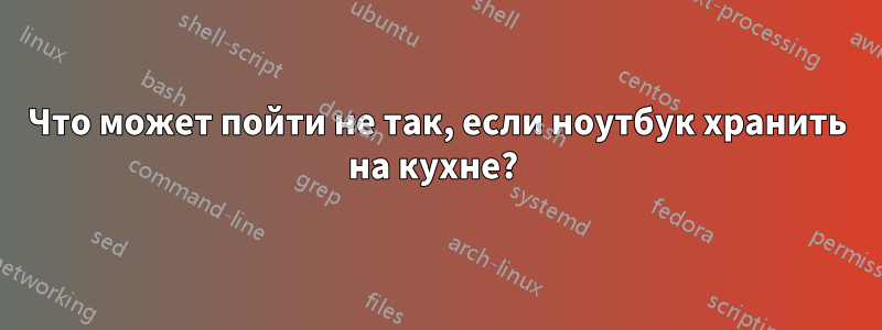 Что может пойти не так, если ноутбук хранить на кухне? 