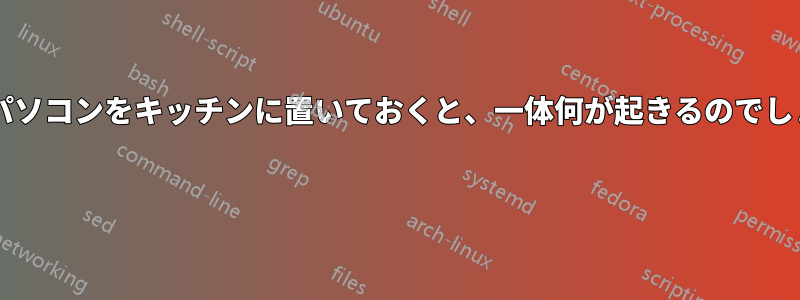 ノートパソコンをキッチンに置いておくと、一体何が起きるのでしょうか? 