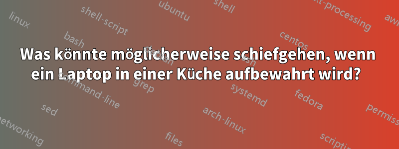 Was könnte möglicherweise schiefgehen, wenn ein Laptop in einer Küche aufbewahrt wird? 