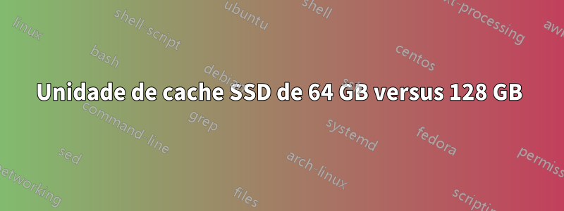 Unidade de cache SSD de 64 GB versus 128 GB