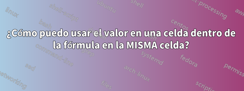 ¿Cómo puedo usar el valor en una celda dentro de la fórmula en la MISMA celda?