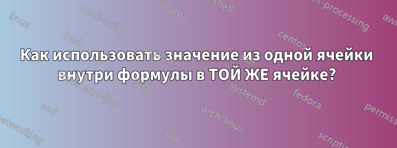 Как использовать значение из одной ячейки внутри формулы в ТОЙ ЖЕ ячейке?