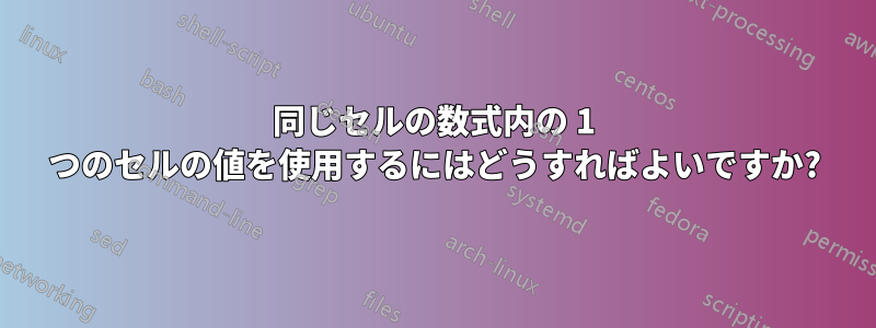 同じセルの数式内の 1 つのセルの値を使用するにはどうすればよいですか?