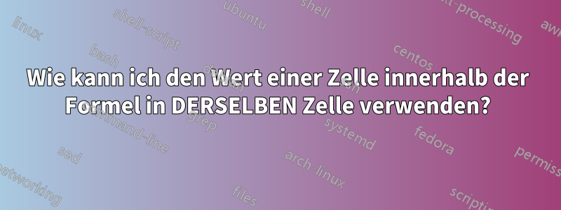 Wie kann ich den Wert einer Zelle innerhalb der Formel in DERSELBEN Zelle verwenden?