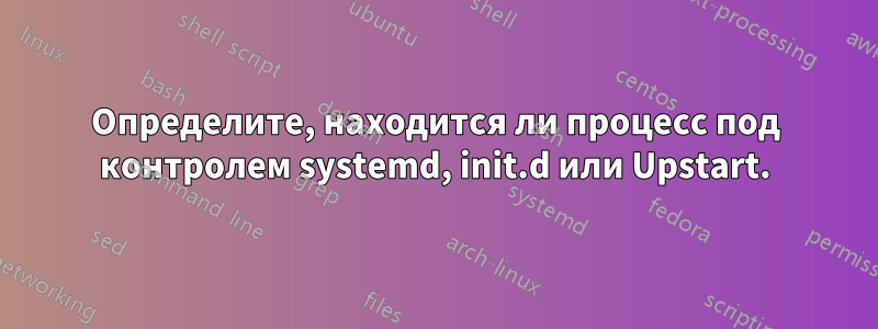 Определите, находится ли процесс под контролем systemd, init.d или Upstart.