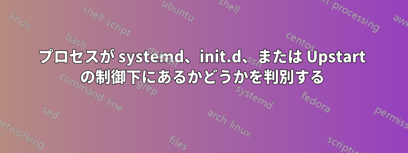 プロセスが systemd、init.d、または Upstart の制御下にあるかどうかを判別する