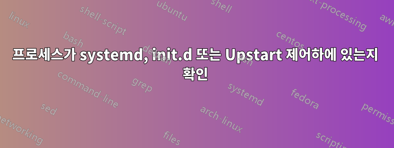 프로세스가 systemd, init.d 또는 Upstart 제어하에 있는지 확인