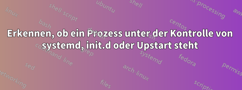 Erkennen, ob ein Prozess unter der Kontrolle von systemd, init.d oder Upstart steht