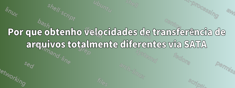 Por que obtenho velocidades de transferência de arquivos totalmente diferentes via SATA