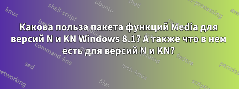 Какова польза пакета функций Media для версий N и KN Windows 8.1? А также что в нем есть для версий N и KN?