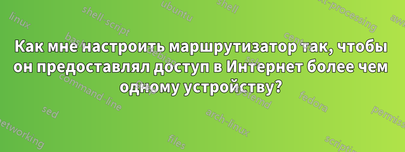 Как мне настроить маршрутизатор так, чтобы он предоставлял доступ в Интернет более чем одному устройству?