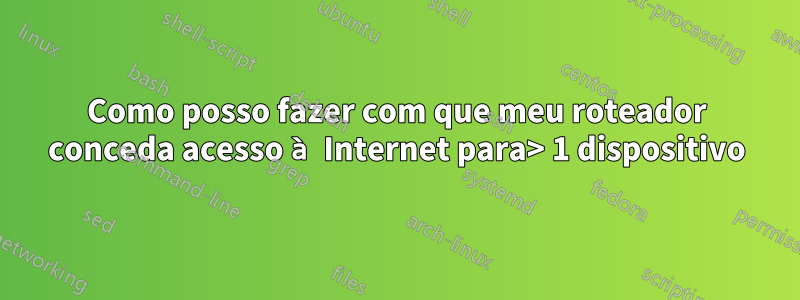 Como posso fazer com que meu roteador conceda acesso à Internet para> 1 dispositivo