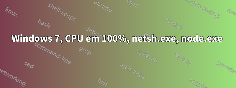 Windows 7, CPU em 100%, netsh.exe, node.exe