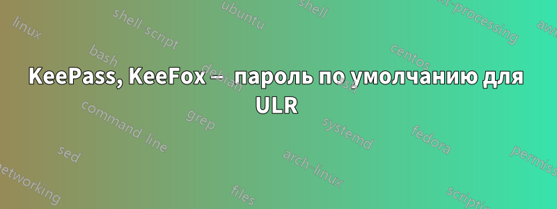 KeePass, KeeFox — пароль по умолчанию для ULR