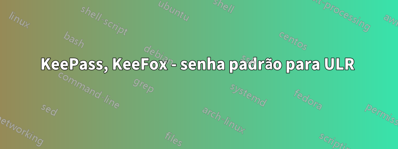 KeePass, KeeFox - senha padrão para ULR