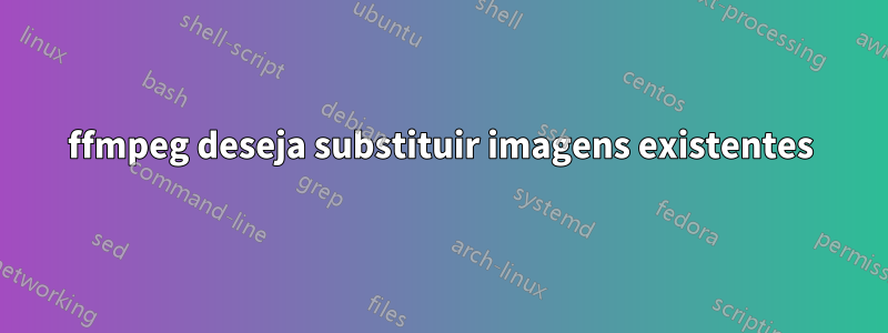 ffmpeg deseja substituir imagens existentes