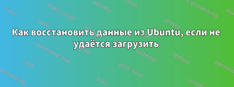 Как восстановить данные из Ubuntu, если не удаётся загрузить