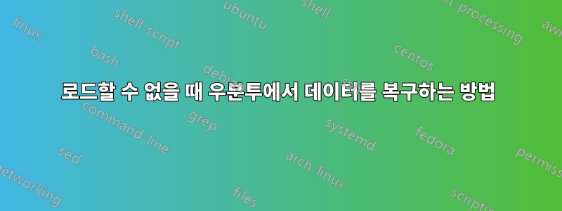 로드할 수 없을 때 우분투에서 데이터를 복구하는 방법