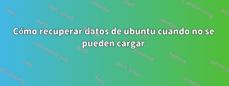 Cómo recuperar datos de ubuntu cuando no se pueden cargar