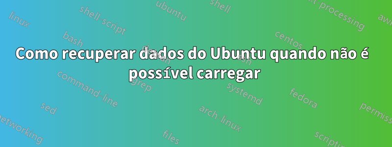 Como recuperar dados do Ubuntu quando não é possível carregar