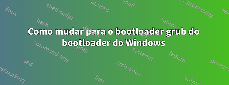 Como mudar para o bootloader grub do bootloader do Windows