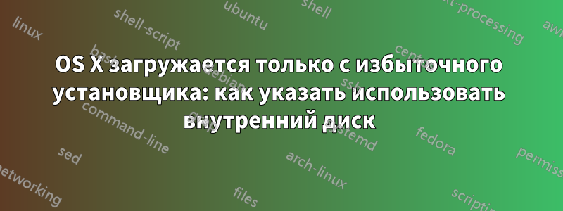 OS X загружается только с избыточного установщика: как указать использовать внутренний диск