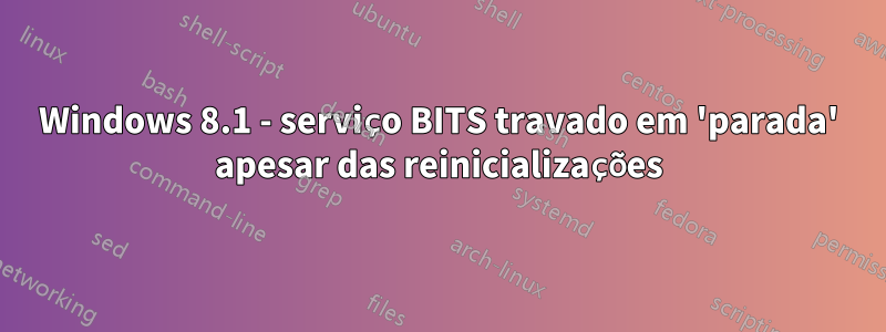 Windows 8.1 - serviço BITS travado em 'parada' apesar das reinicializações