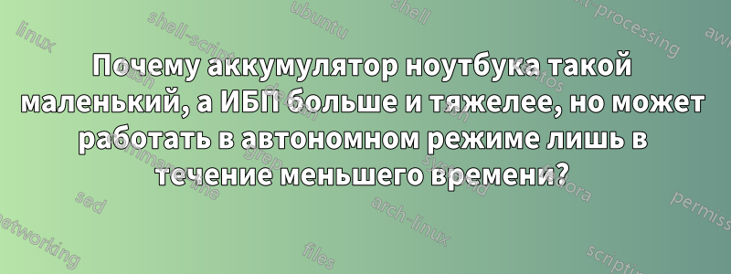 Почему аккумулятор ноутбука такой маленький, а ИБП больше и тяжелее, но может работать в автономном режиме лишь в течение меньшего времени?