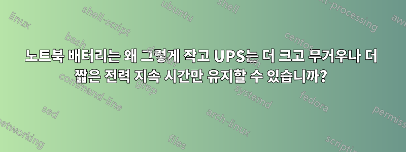 노트북 배터리는 왜 그렇게 작고 UPS는 더 크고 무거우나 더 짧은 전력 지속 시간만 유지할 수 있습니까?