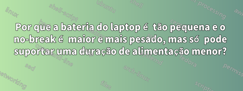 Por que a bateria do laptop é tão pequena e o no-break é maior e mais pesado, mas só pode suportar uma duração de alimentação menor?