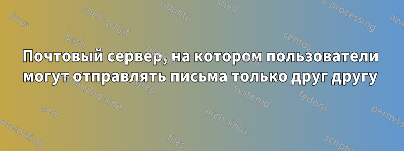 Почтовый сервер, на котором пользователи могут отправлять письма только друг другу