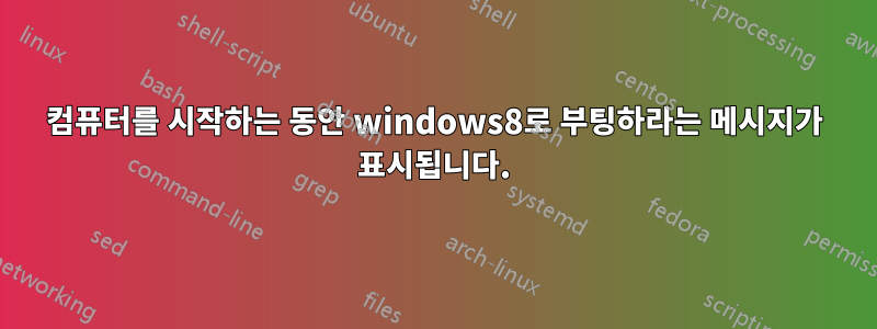 컴퓨터를 시작하는 동안 windows8로 부팅하라는 메시지가 표시됩니다.