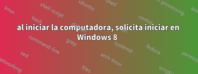 al iniciar la computadora, solicita iniciar en Windows 8 