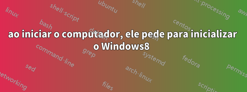 ao iniciar o computador, ele pede para inicializar o Windows8 