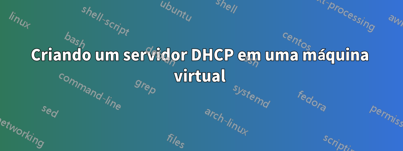 Criando um servidor DHCP em uma máquina virtual